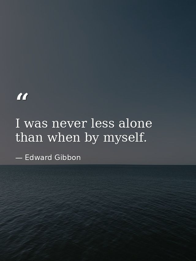 I was never less alone than when by myself. — Edward Gibbon