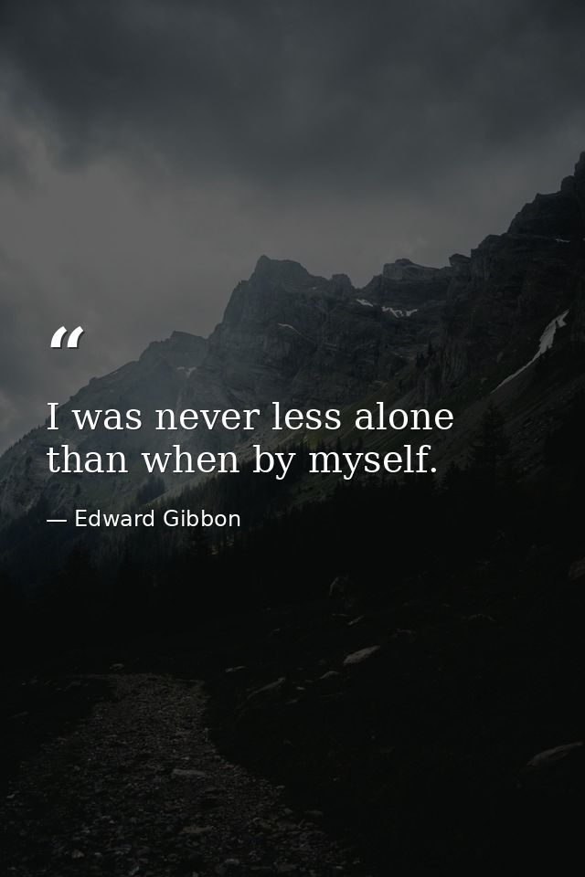 I was never less alone than when by myself. — Edward Gibbon