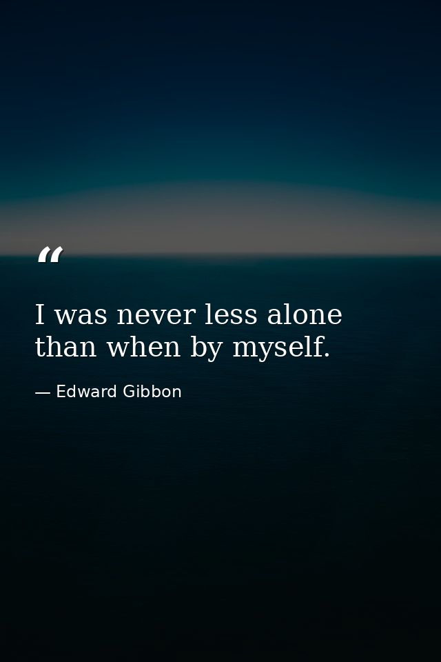 I was never less alone than when by myself. — Edward Gibbon