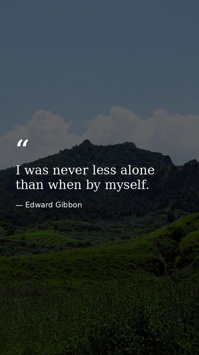 I was never less alone than when by myself. — Edward Gibbon