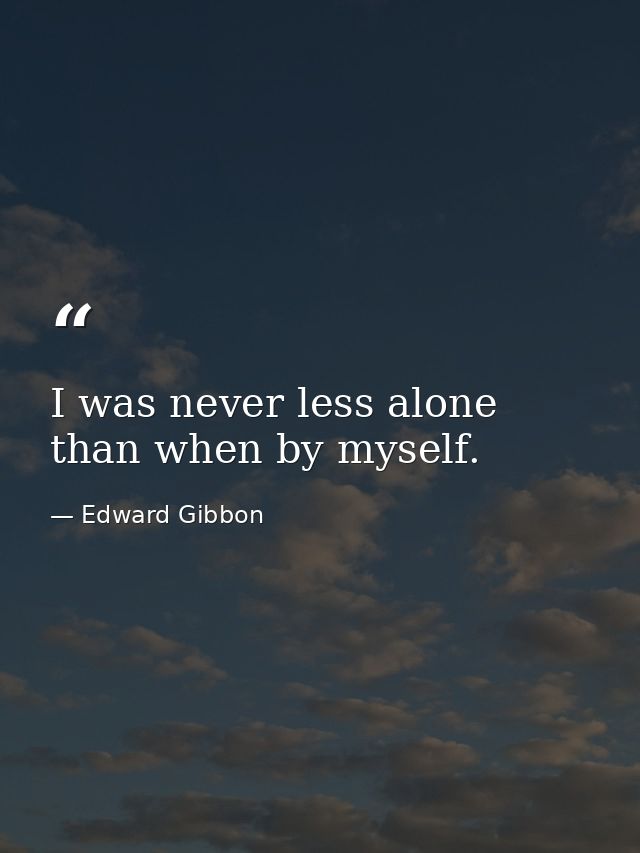 I was never less alone than when by myself. — Edward Gibbon