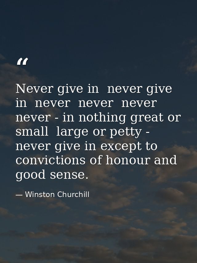 Never give in  never give in  never  never  never  never - in nothing great or small  large or petty - never give in exc — Winston Churchill
