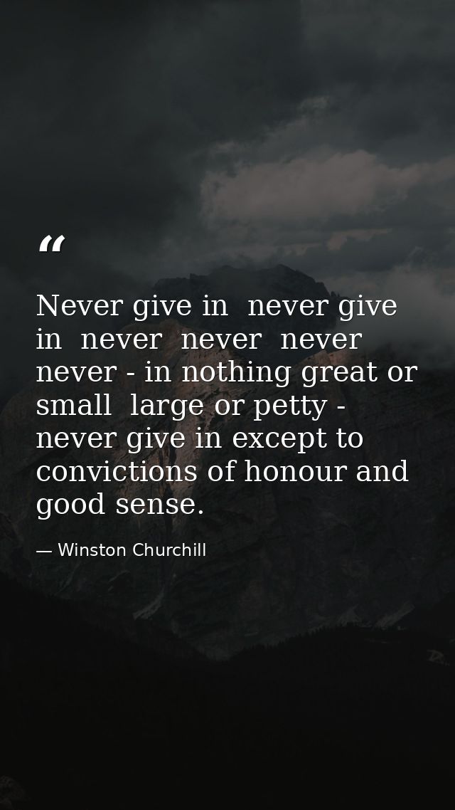 Never give in  never give in  never  never  never  never - in nothing great or small  large or petty - never give in exc — Winston Churchill