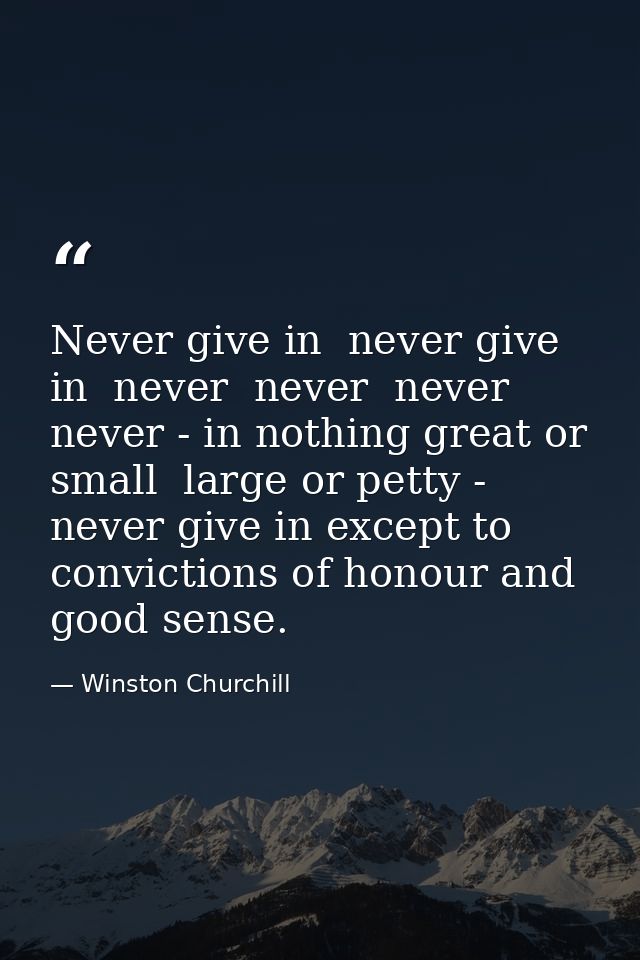 Never give in  never give in  never  never  never  never - in nothing great or small  large or petty - never give in exc — Winston Churchill