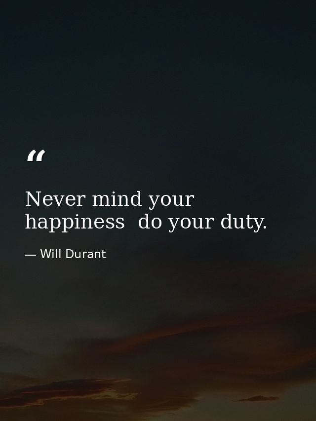 Never mind your happiness  do your duty. — Will Durant