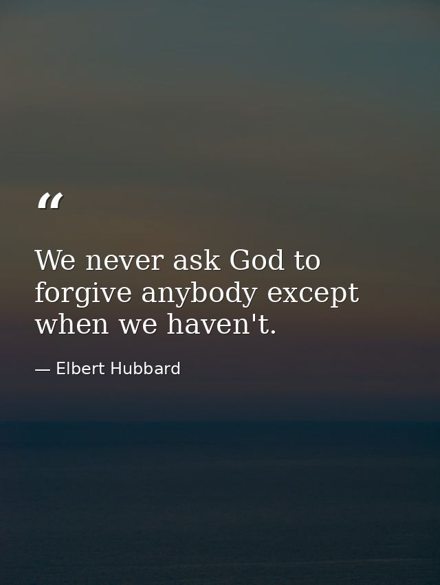 We never ask God to forgive anybody except when we haven't. — Elbert Hubbard