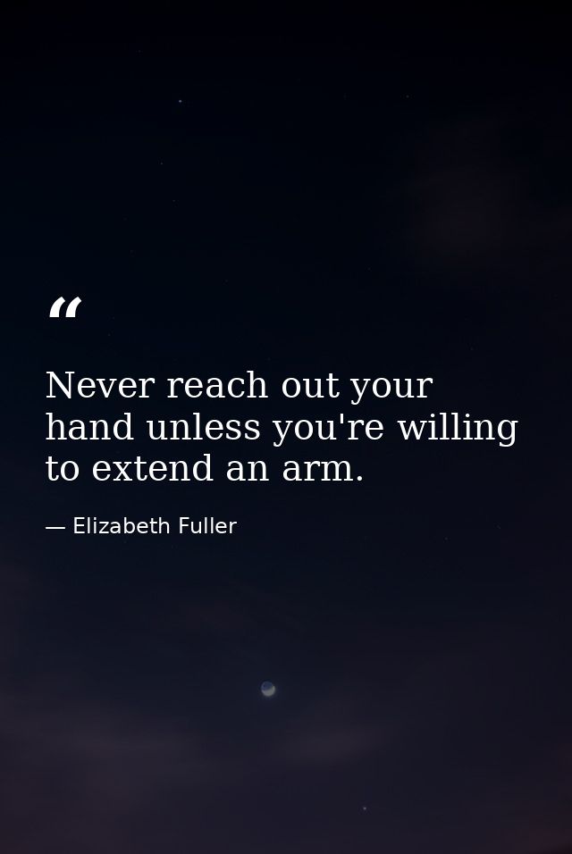 Never reach out your hand unless you're willing to extend an arm. — Elizabeth Fuller