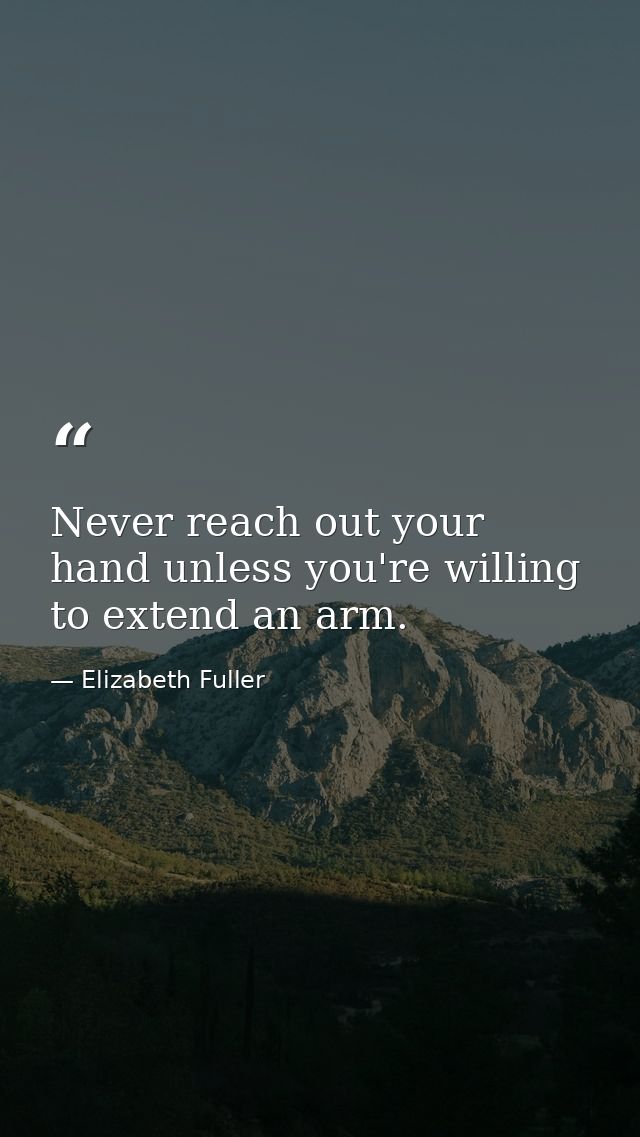 Never reach out your hand unless you're willing to extend an arm. — Elizabeth Fuller