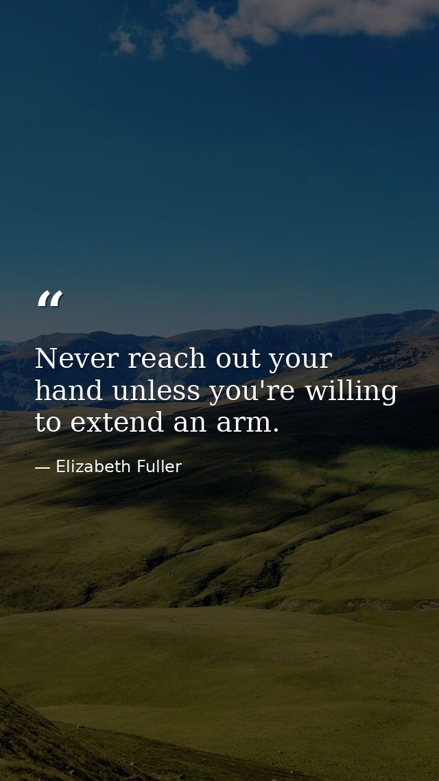Never reach out your hand unless you're willing to extend an arm. — Elizabeth Fuller