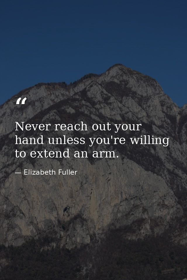 Never reach out your hand unless you're willing to extend an arm. — Elizabeth Fuller