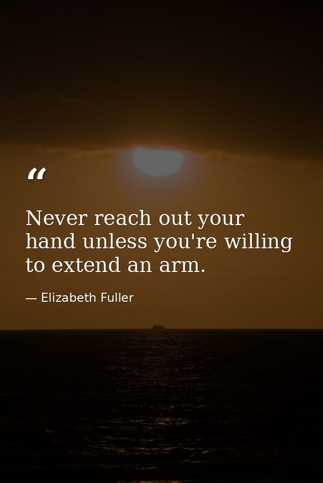 Never reach out your hand unless you're willing to extend an arm. — Elizabeth Fuller