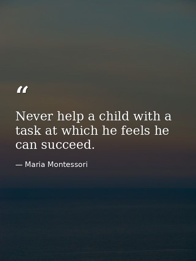 Never help a child with a task at which he feels he can succeed. — Maria Montessori