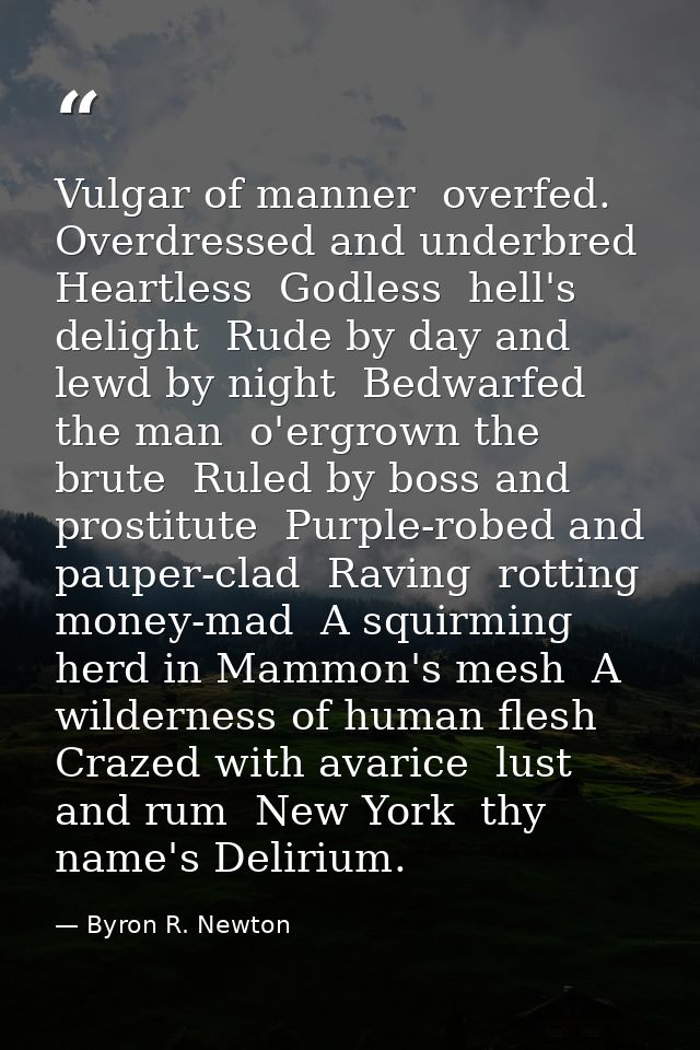 Vulgar of manner  overfed. Overdressed and underbred  Heartless  Godless  hell's delight  Rude by day and lewd by night  — Byron R. Newton
