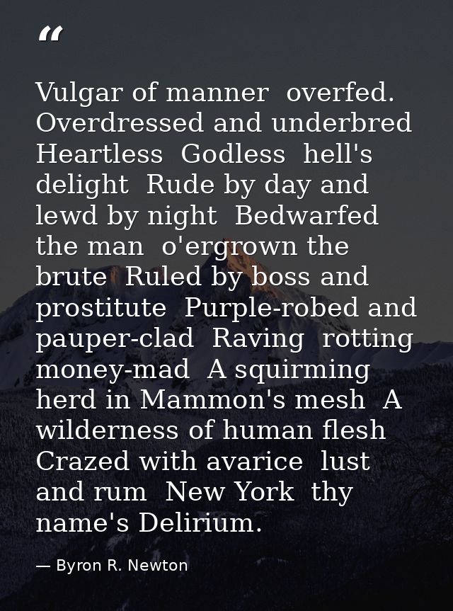 Vulgar of manner  overfed. Overdressed and underbred  Heartless  Godless  hell's delight  Rude by day and lewd by night  — Byron R. Newton