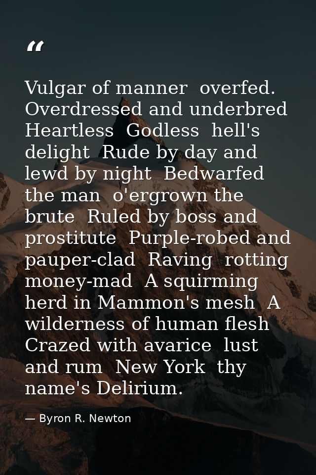Vulgar of manner  overfed. Overdressed and underbred  Heartless  Godless  hell's delight  Rude by day and lewd by night  — Byron R. Newton