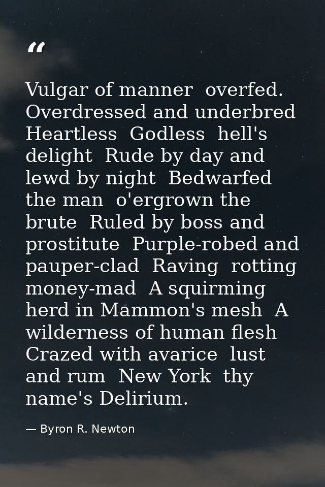 Vulgar of manner  overfed. Overdressed and underbred  Heartless  Godless  hell's delight  Rude by day and lewd by night  — Byron R. Newton