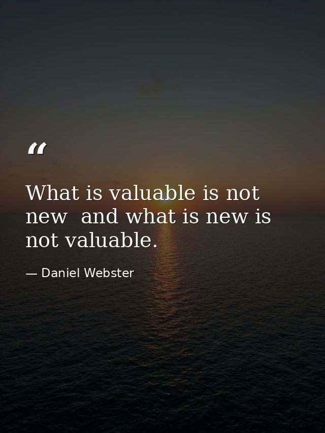 What is valuable is not new  and what is new is not valuable. — Daniel Webster