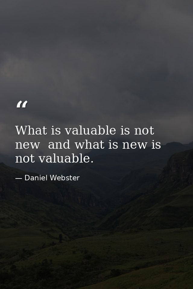 What is valuable is not new  and what is new is not valuable. — Daniel Webster