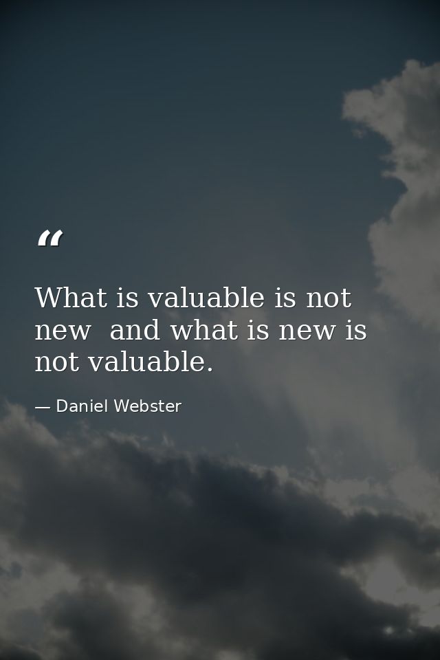 What is valuable is not new  and what is new is not valuable. — Daniel Webster