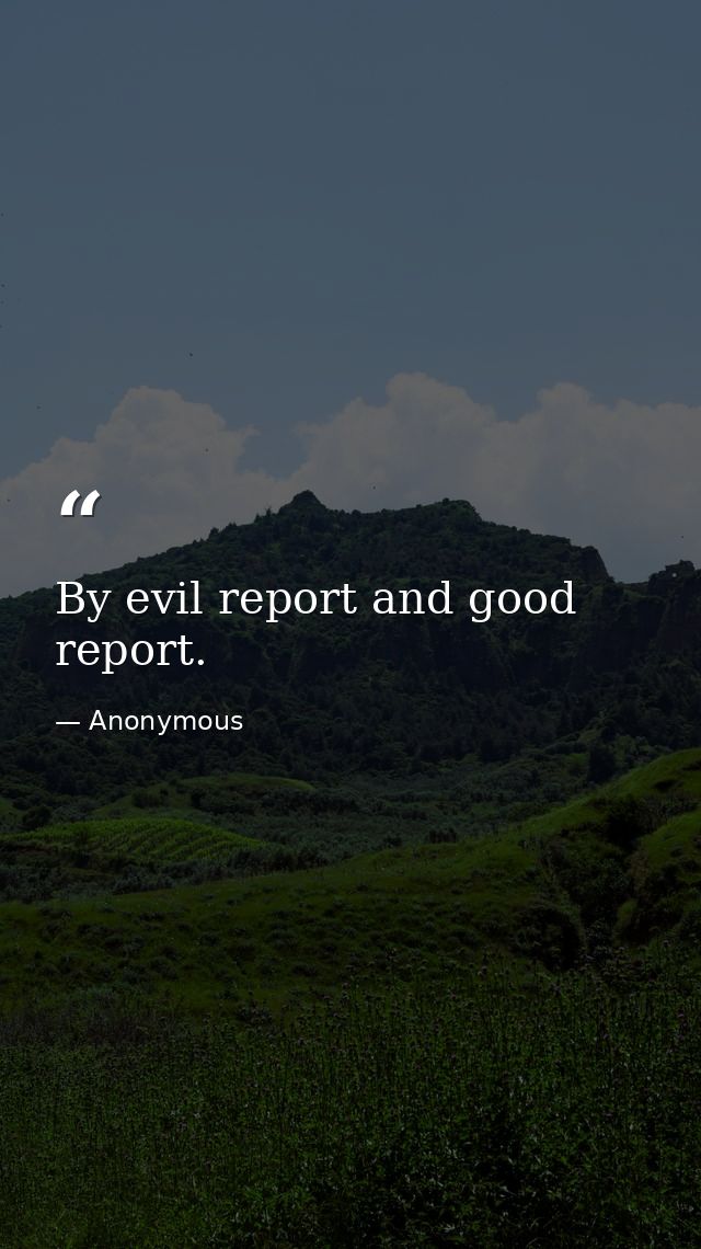 By evil report and good report. — Anonymous