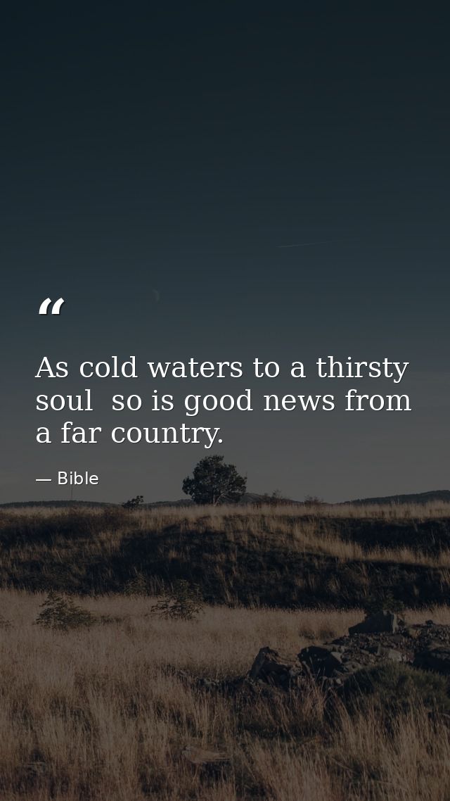 As cold waters to a thirsty soul  so is good news from a far country. — Bible