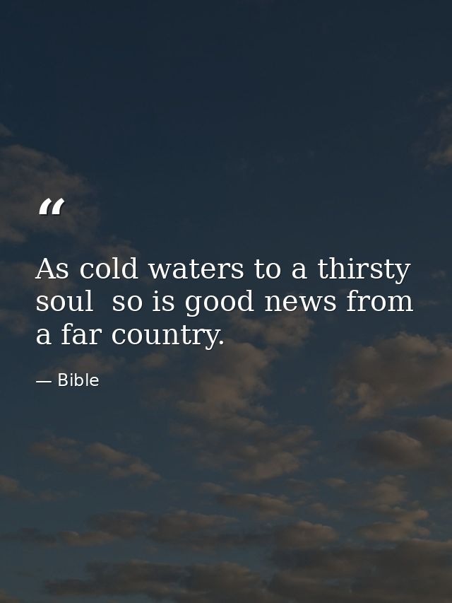 As cold waters to a thirsty soul  so is good news from a far country. — Bible