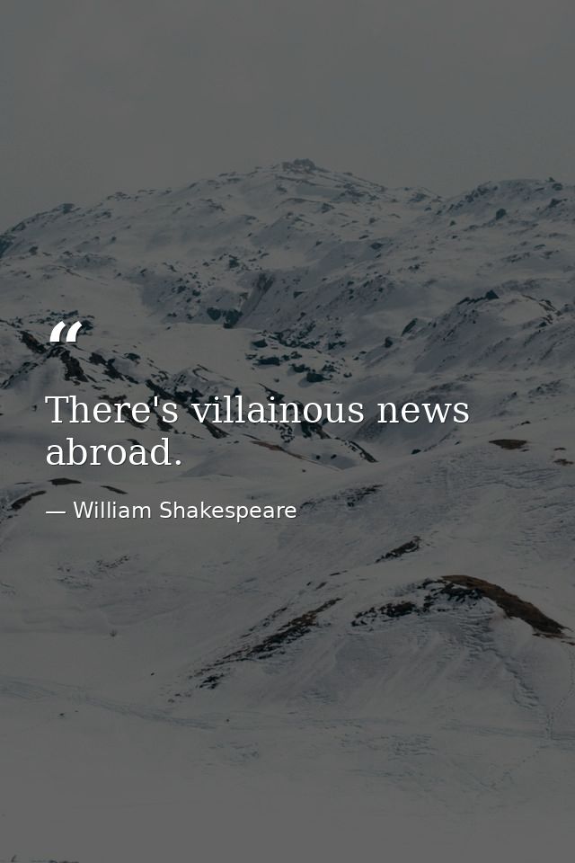 There's villainous news abroad. — William Shakespeare
