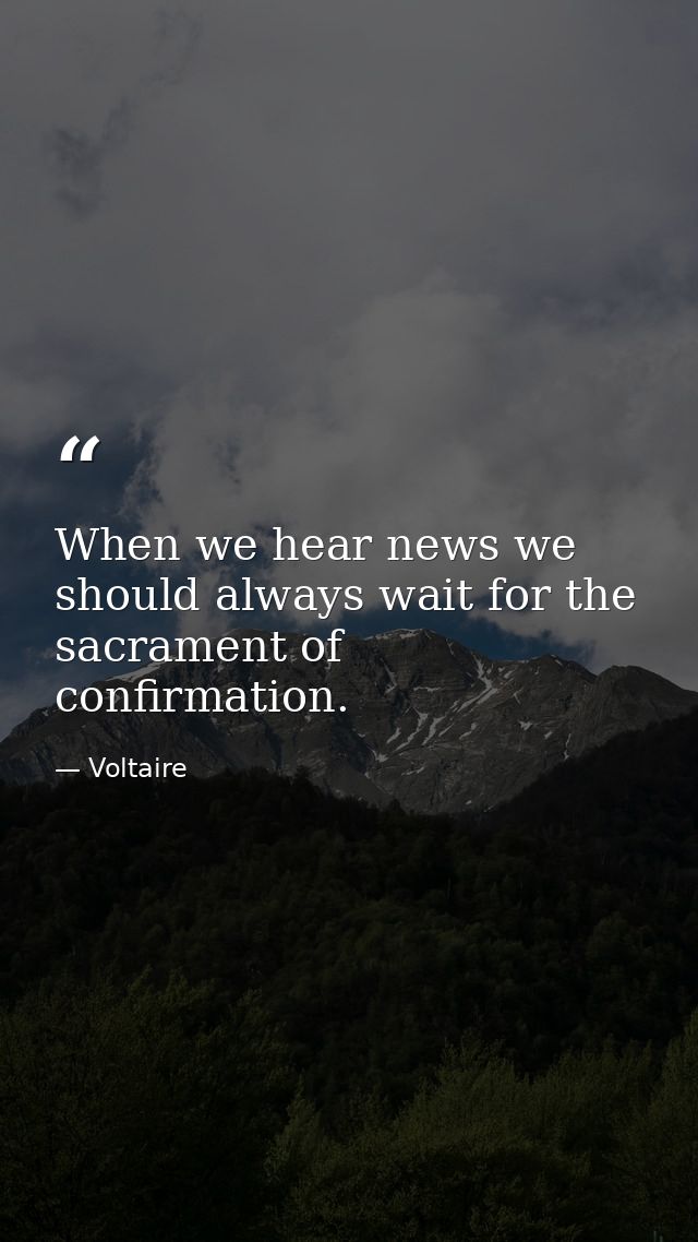 When we hear news we should always wait for the sacrament of confirmation. — Voltaire