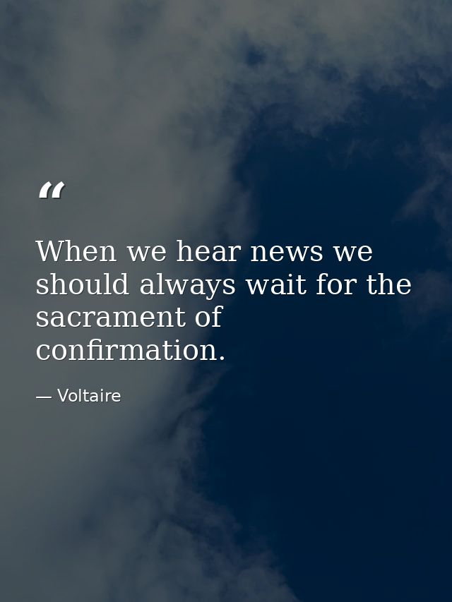 When we hear news we should always wait for the sacrament of confirmation. — Voltaire