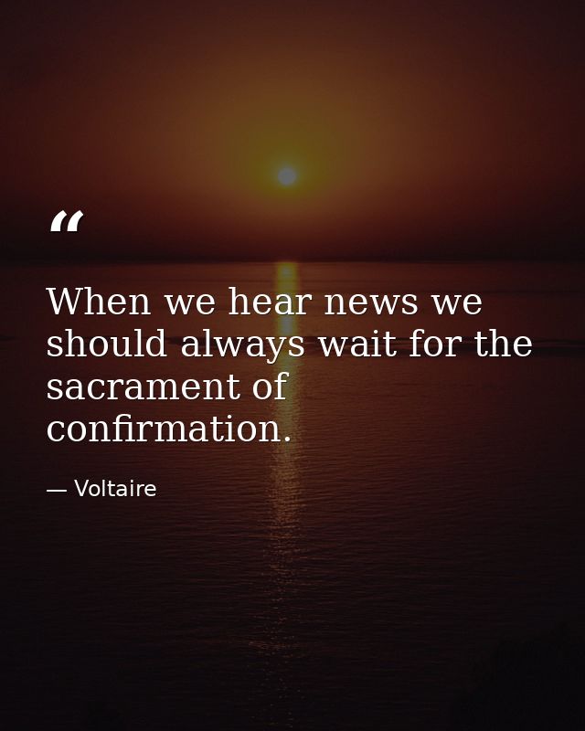 When we hear news we should always wait for the sacrament of confirmation. — Voltaire