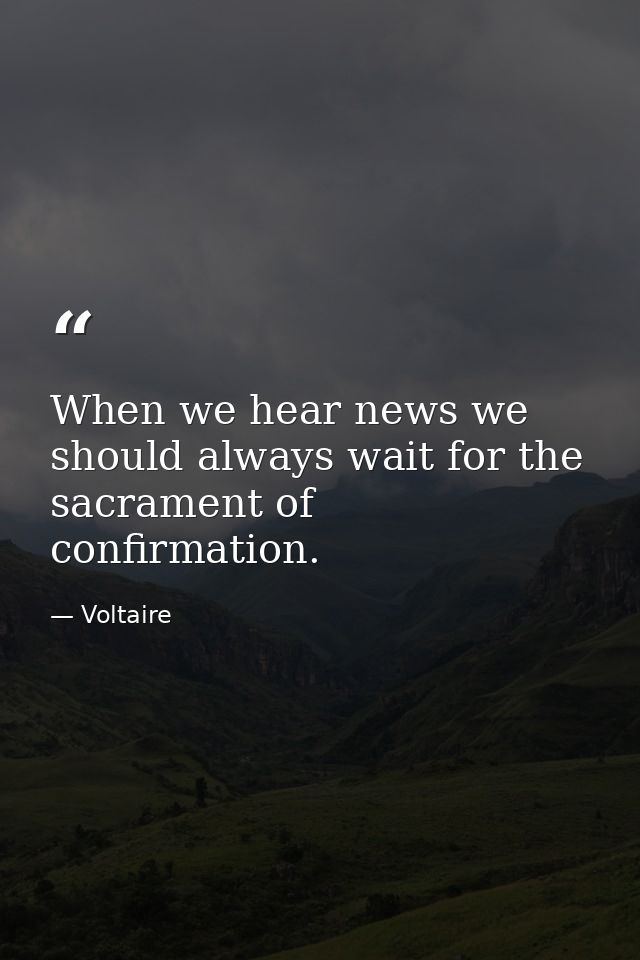 When we hear news we should always wait for the sacrament of confirmation. — Voltaire