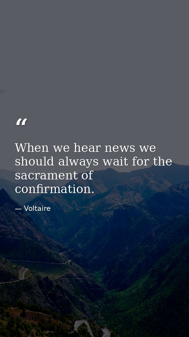 When we hear news we should always wait for the sacrament of confirmation. — Voltaire