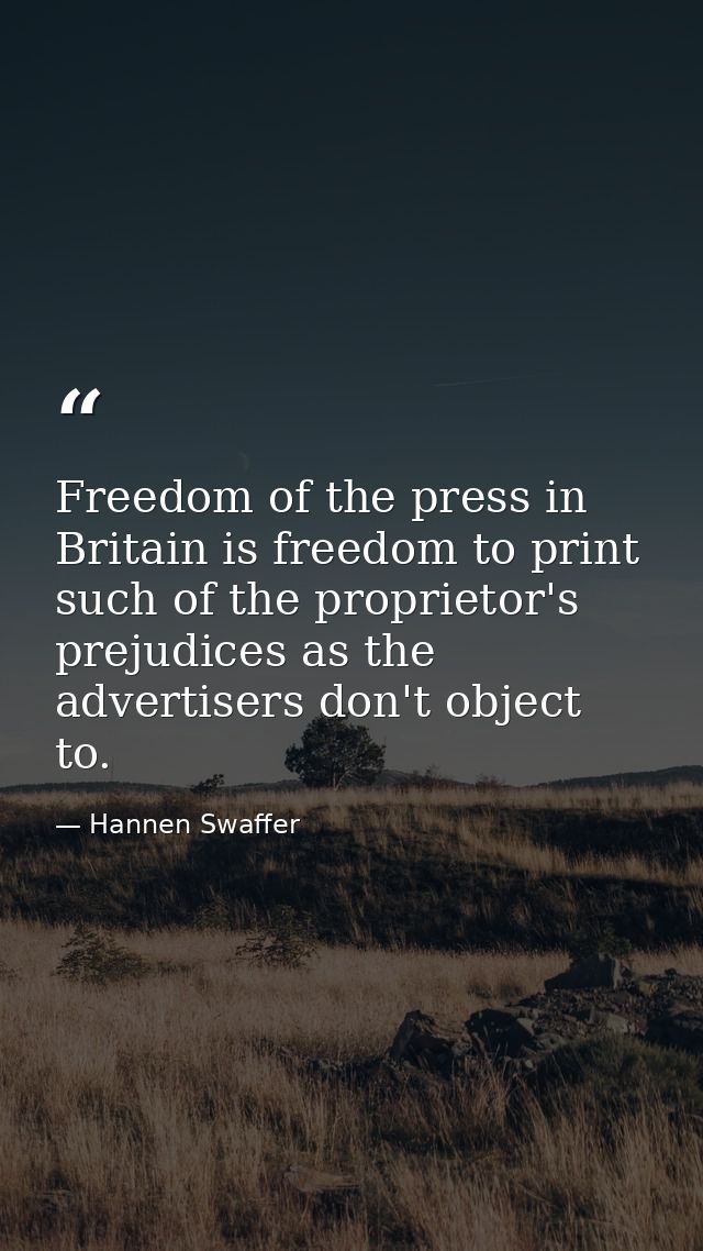 Freedom of the press in Britain is freedom to print such of the proprietor's prejudices as the advertisers don't object  — Hannen Swaffer