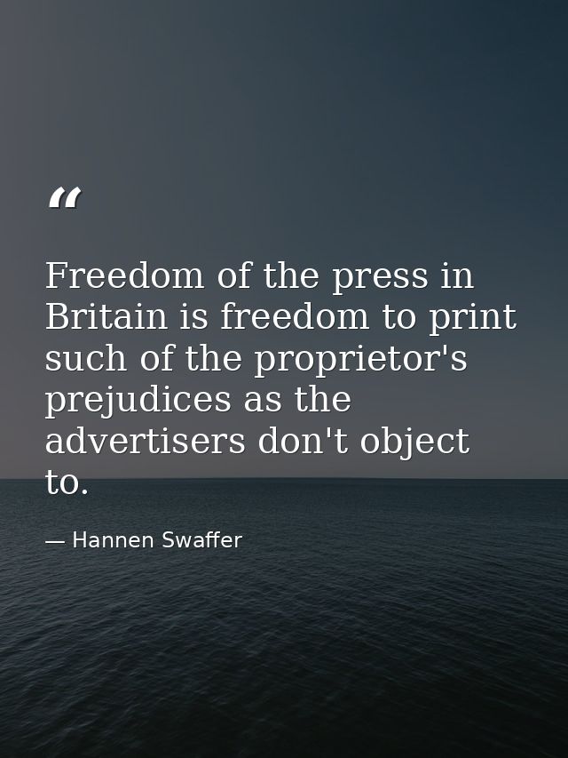 Freedom of the press in Britain is freedom to print such of the proprietor's prejudices as the advertisers don't object  — Hannen Swaffer