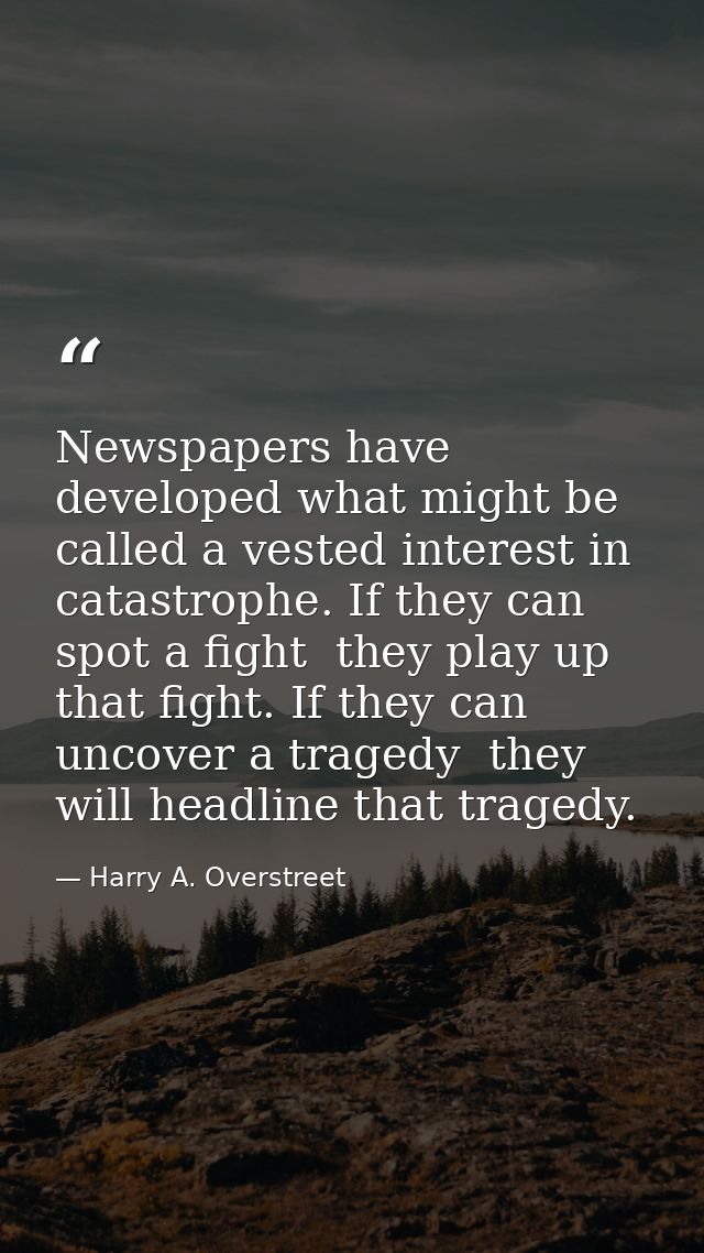 Newspapers have developed what might be called a vested interest in catastrophe. If they can spot a fight  they play up  — Harry A. Overstreet