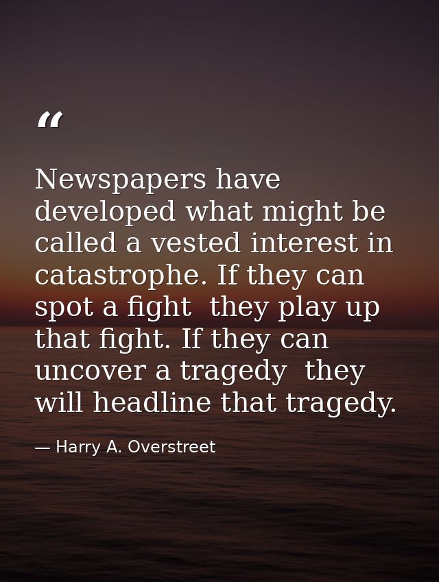 Newspapers have developed what might be called a vested interest in catastrophe. If they can spot a fight  they play up  — Harry A. Overstreet