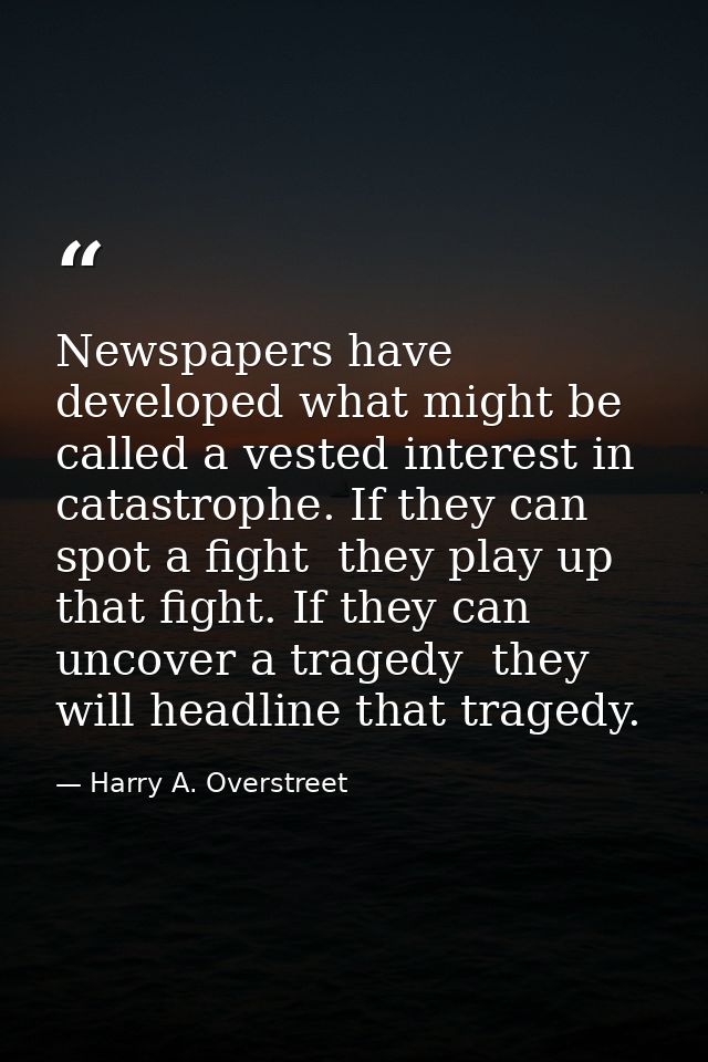 Newspapers have developed what might be called a vested interest in catastrophe. If they can spot a fight  they play up  — Harry A. Overstreet