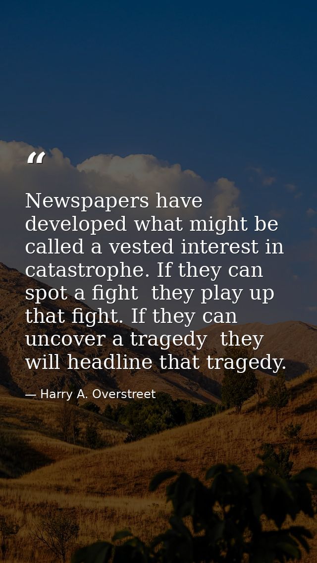 Newspapers have developed what might be called a vested interest in catastrophe. If they can spot a fight  they play up  — Harry A. Overstreet