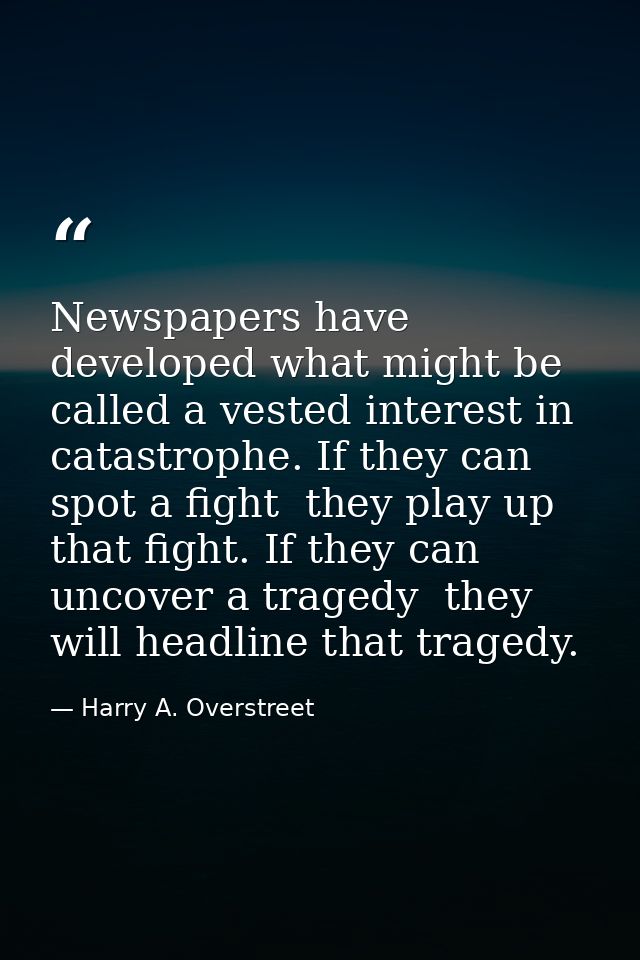 Newspapers have developed what might be called a vested interest in catastrophe. If they can spot a fight  they play up  — Harry A. Overstreet