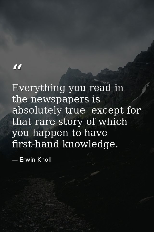 Everything you read in the newspapers is absolutely true  except for that rare story of which you happen to have first-h — Erwin Knoll