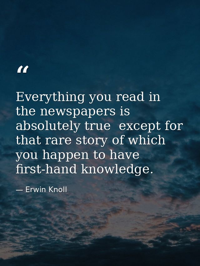 Everything you read in the newspapers is absolutely true  except for that rare story of which you happen to have first-h — Erwin Knoll