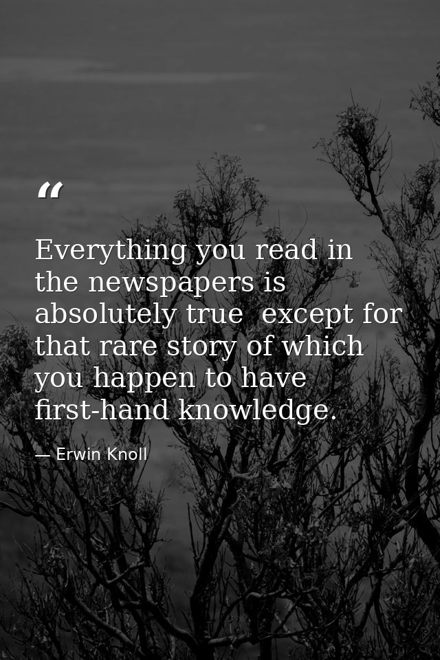 Everything you read in the newspapers is absolutely true  except for that rare story of which you happen to have first-h — Erwin Knoll