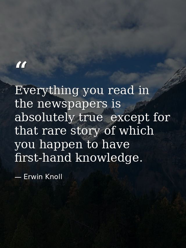 Everything you read in the newspapers is absolutely true  except for that rare story of which you happen to have first-h — Erwin Knoll
