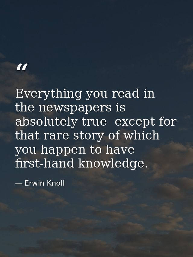 Everything you read in the newspapers is absolutely true  except for that rare story of which you happen to have first-h — Erwin Knoll