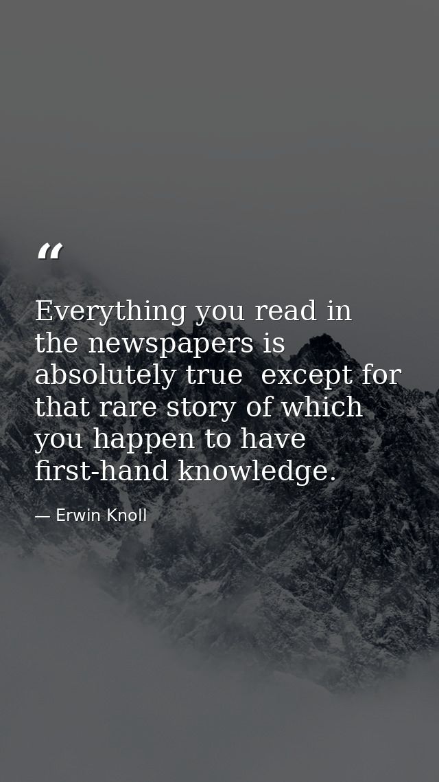 Everything you read in the newspapers is absolutely true  except for that rare story of which you happen to have first-h — Erwin Knoll