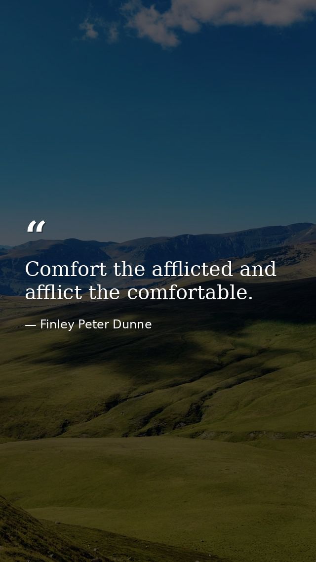 Comfort the afflicted and afflict the comfortable. — Finley Peter Dunne
