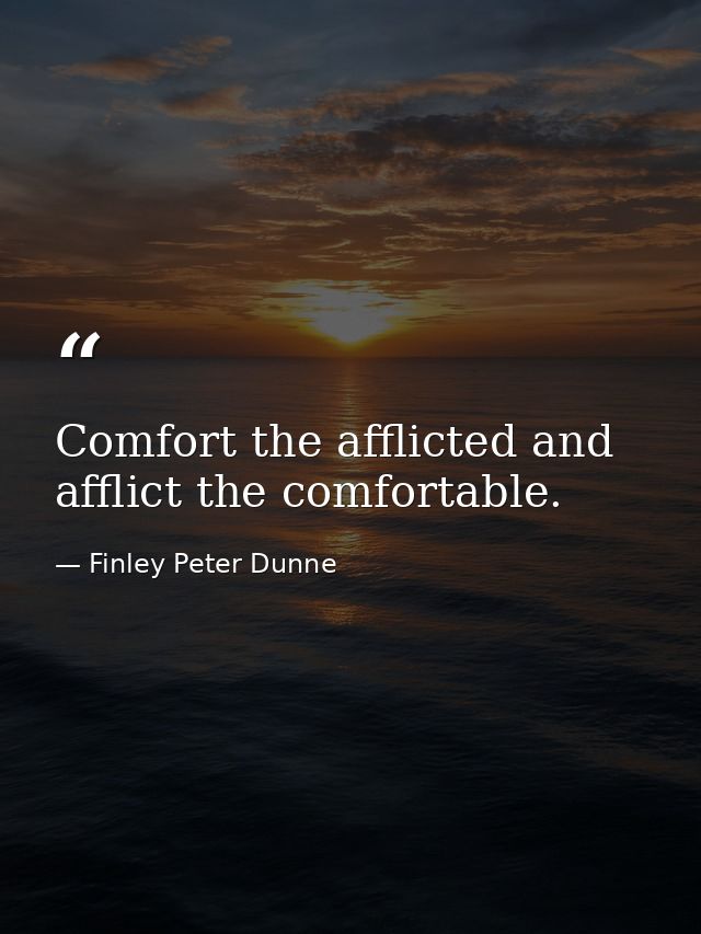 Comfort the afflicted and afflict the comfortable. — Finley Peter Dunne