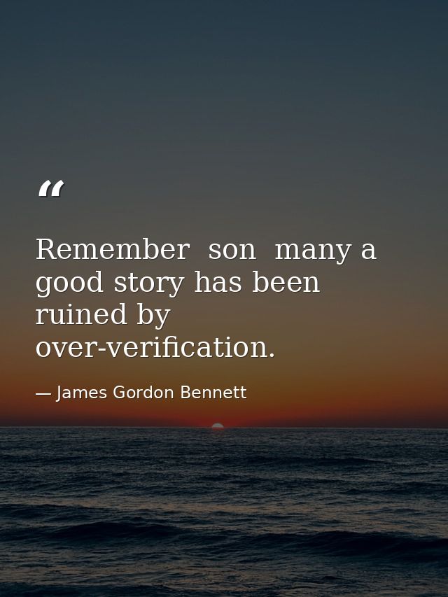 Remember  son  many a good story has been ruined by over-verification. — James Gordon Bennett