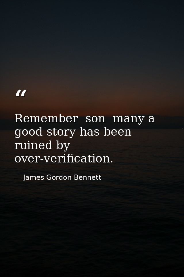 Remember  son  many a good story has been ruined by over-verification. — James Gordon Bennett