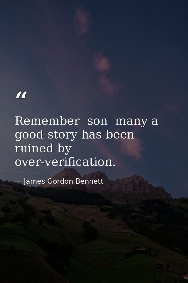 Remember  son  many a good story has been ruined by over-verification. — James Gordon Bennett